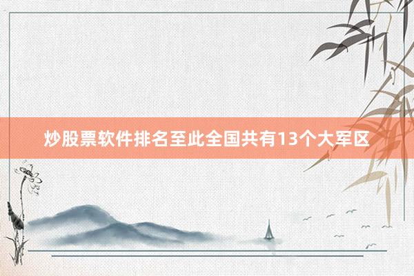 炒股票软件排名至此全国共有13个大军区
