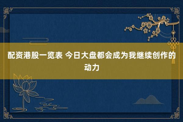配资港股一览表 今日大盘都会成为我继续创作的动力