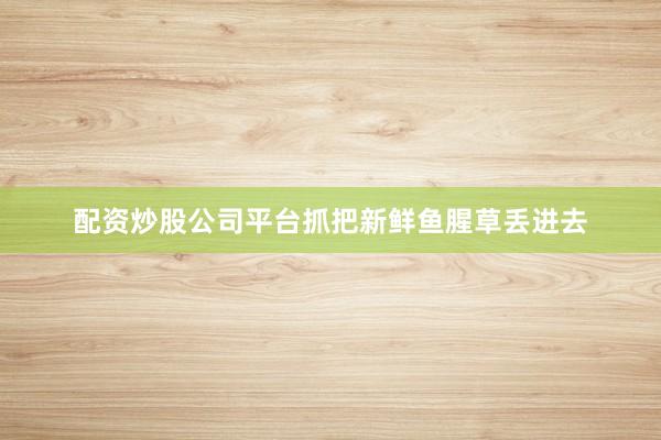 配资炒股公司平台抓把新鲜鱼腥草丢进去