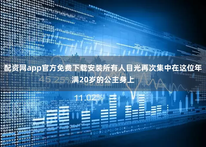 配资网app官方免费下载安装所有人目光再次集中在这位年满20岁的公主身上