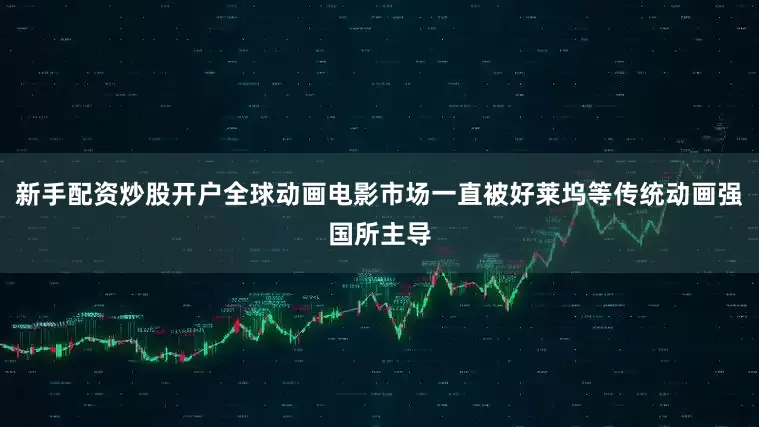 新手配资炒股开户全球动画电影市场一直被好莱坞等传统动画强国所主导