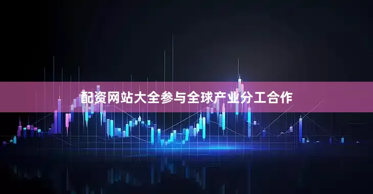 配资网站大全参与全球产业分工合作