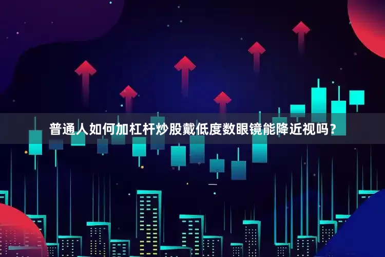 普通人如何加杠杆炒股戴低度数眼镜能降近视吗？
