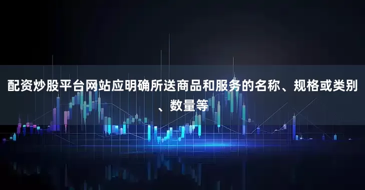 配资炒股平台网站应明确所送商品和服务的名称、规格或类别、数量等
