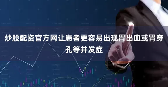 炒股配资官方网让患者更容易出现胃出血或胃穿孔等并发症