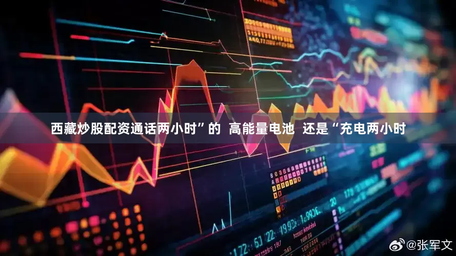 西藏炒股配资通话两小时”的  高能量电池  还是“充电两小时