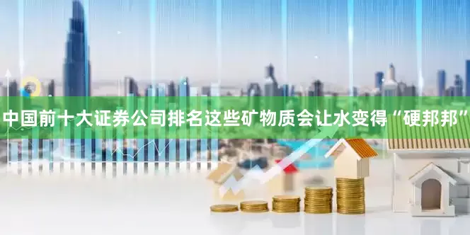中国前十大证券公司排名这些矿物质会让水变得“硬邦邦”