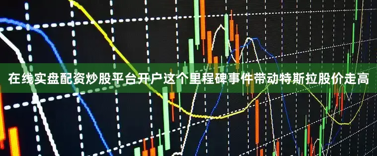 在线实盘配资炒股平台开户这个里程碑事件带动特斯拉股价走高