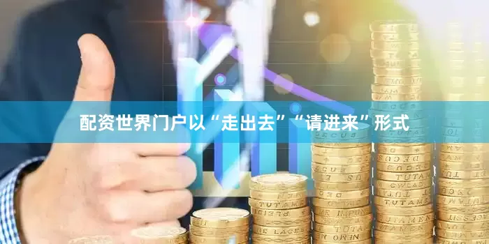 配资世界门户以“走出去”“请进来”形式