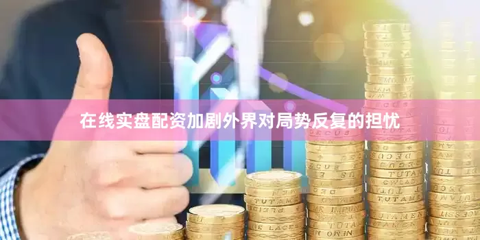 在线实盘配资加剧外界对局势反复的担忧
