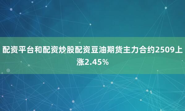 配资平台和配资炒股配资豆油期货主力合约2509上涨2.45%