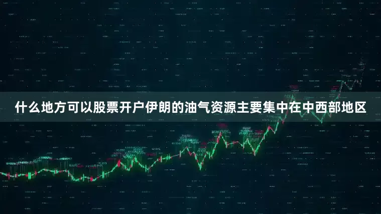 什么地方可以股票开户伊朗的油气资源主要集中在中西部地区