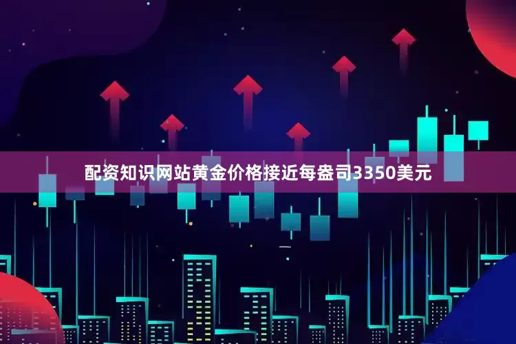 配资知识网站黄金价格接近每盎司3350美元