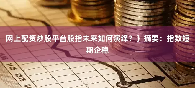 网上配资炒股平台股指未来如何演绎？）摘要：指数短期企稳