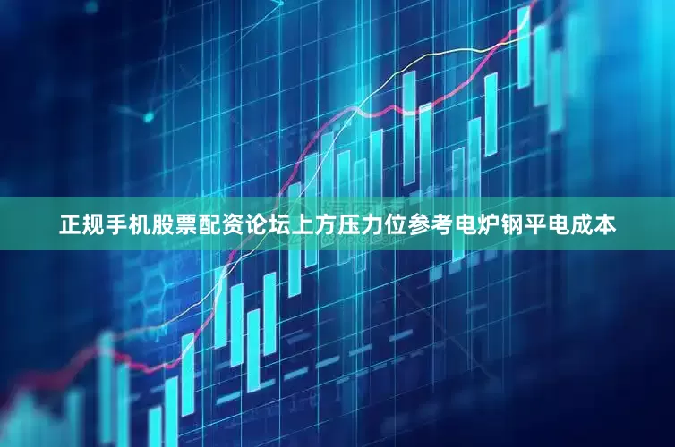 正规手机股票配资论坛上方压力位参考电炉钢平电成本