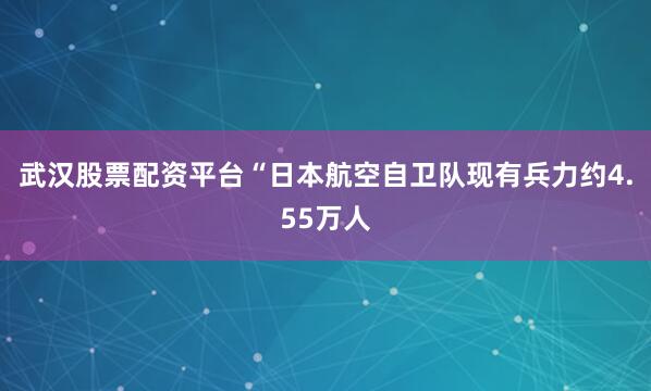 武汉股票配资平台“日本航空自卫队现有兵力约4.55万人