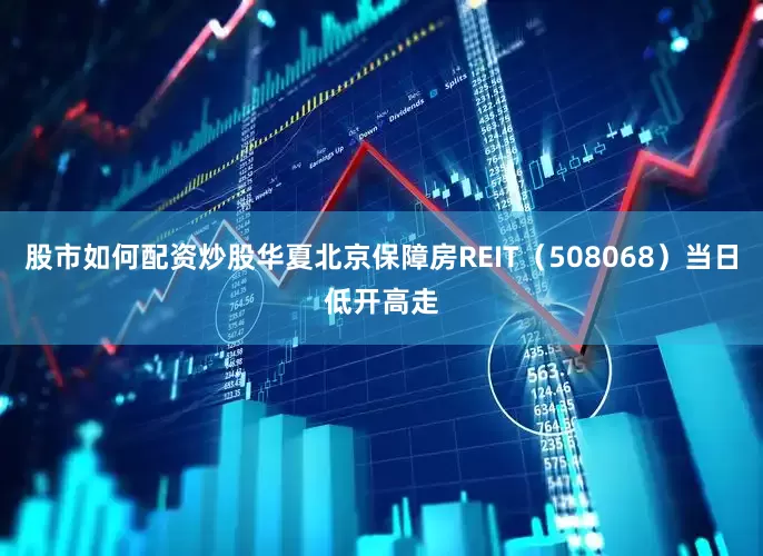 股市如何配资炒股华夏北京保障房REIT（508068）当日低开高走