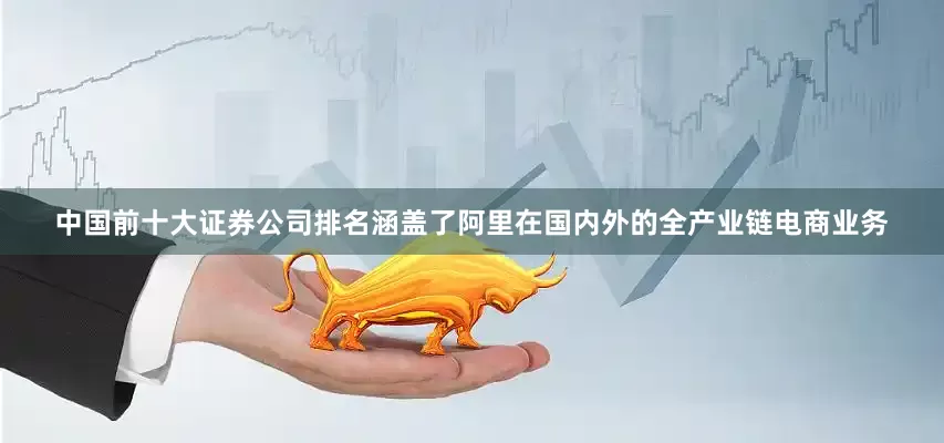 中国前十大证券公司排名涵盖了阿里在国内外的全产业链电商业务