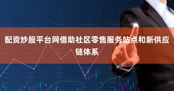 配资炒股平台网借助社区零售服务站点和新供应链体系