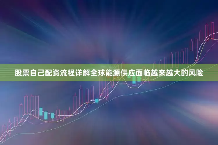股票自己配资流程详解全球能源供应面临越来越大的风险