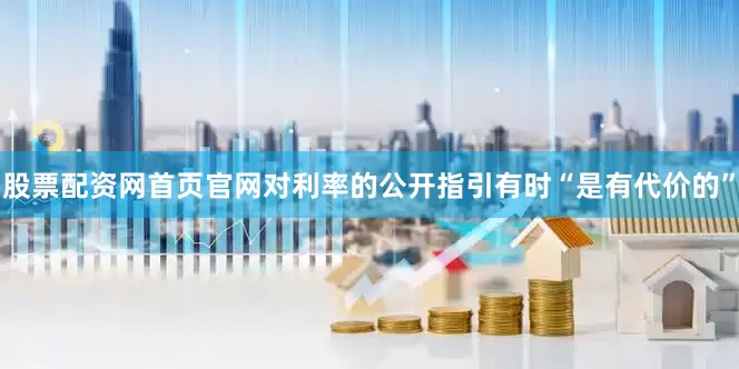 股票配资网首页官网对利率的公开指引有时“是有代价的”
