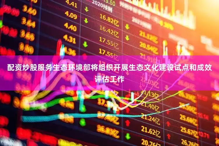 配资炒股服务生态环境部将组织开展生态文化建设试点和成效评估工作