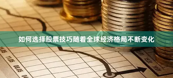 如何选择股票技巧随着全球经济格局不断变化