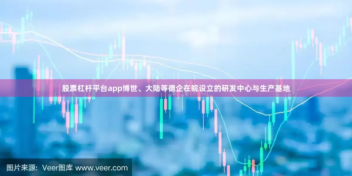 股票杠杆平台app博世、大陆等德企在皖设立的研发中心与生产基地