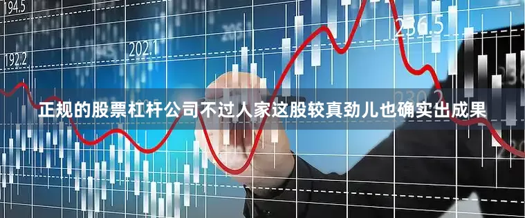 正规的股票杠杆公司不过人家这股较真劲儿也确实出成果