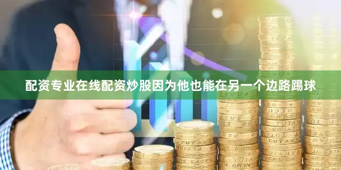 配资专业在线配资炒股因为他也能在另一个边路踢球
