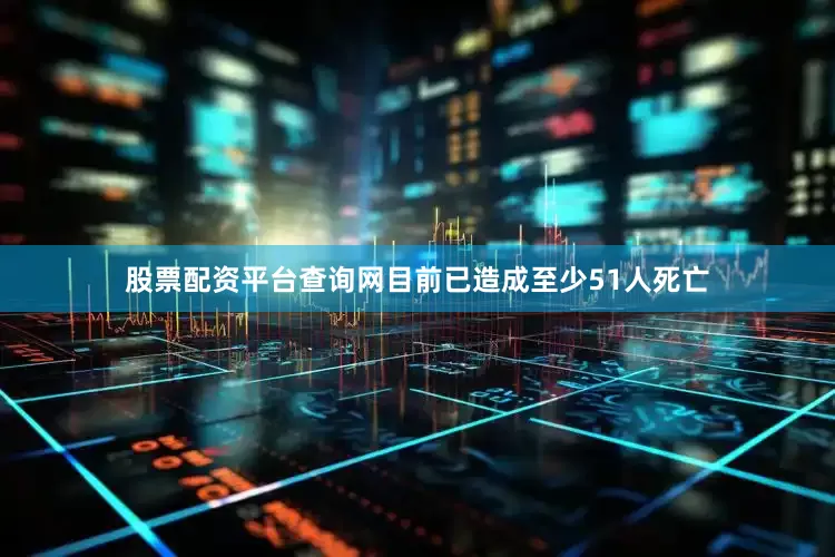股票配资平台查询网目前已造成至少51人死亡