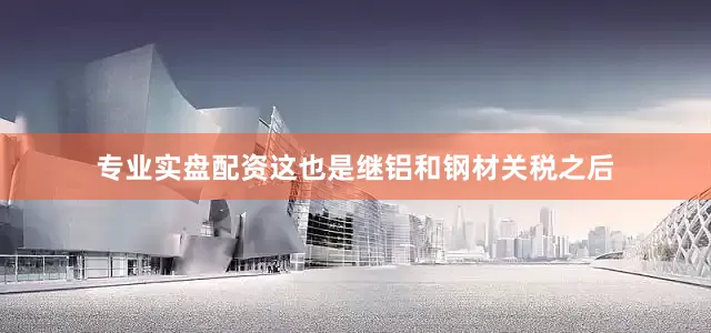 专业实盘配资这也是继铝和钢材关税之后