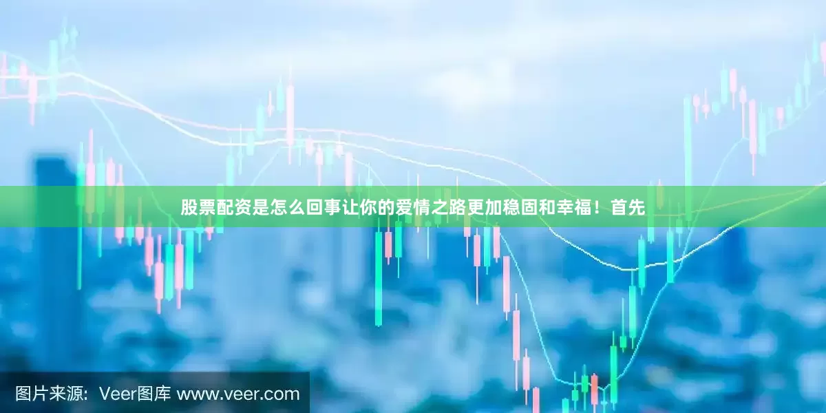 股票配资是怎么回事让你的爱情之路更加稳固和幸福！首先