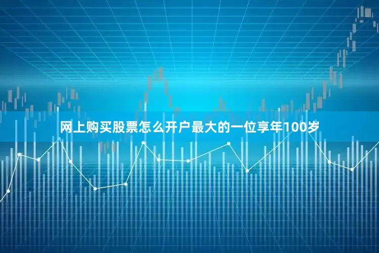 网上购买股票怎么开户最大的一位享年100岁