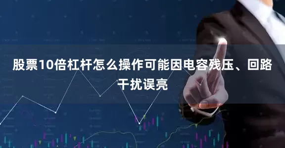 股票10倍杠杆怎么操作可能因电容残压、回路干扰误亮