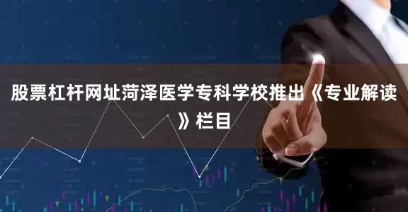 股票杠杆网址菏泽医学专科学校推出《专业解读》栏目