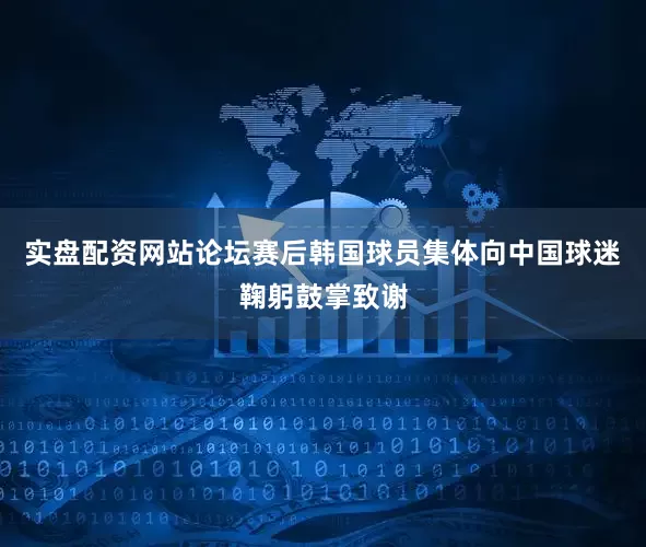 实盘配资网站论坛赛后韩国球员集体向中国球迷鞠躬鼓掌致谢