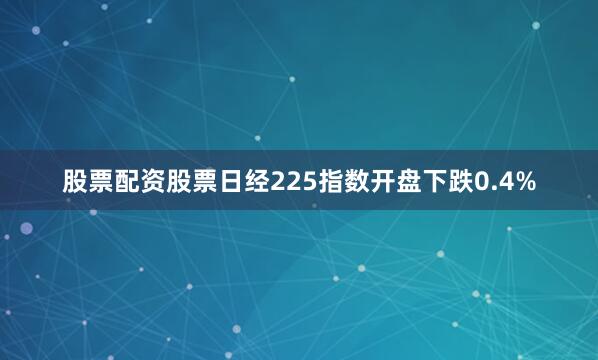股票配资股票日经225指数开盘下跌0.4%