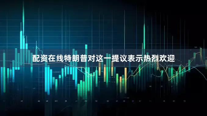 配资在线特朗普对这一提议表示热烈欢迎