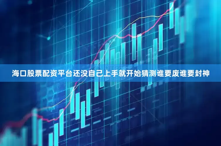 海口股票配资平台还没自己上手就开始猜测谁要废谁要封神