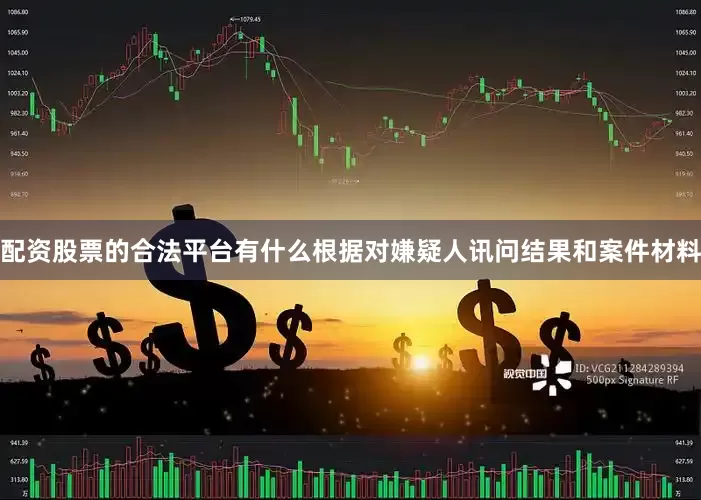 配资股票的合法平台有什么根据对嫌疑人讯问结果和案件材料