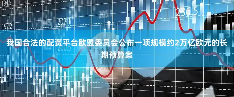 我国合法的配资平台欧盟委员会公布一项规模约2万亿欧元的长期预算案