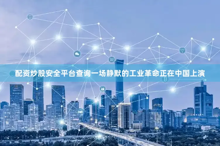 配资炒股安全平台查询一场静默的工业革命正在中国上演