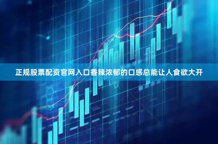 正规股票配资官网入口香辣浓郁的口感总能让人食欲大开