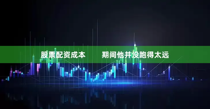 股票配资成本        期间他并没跑得太远