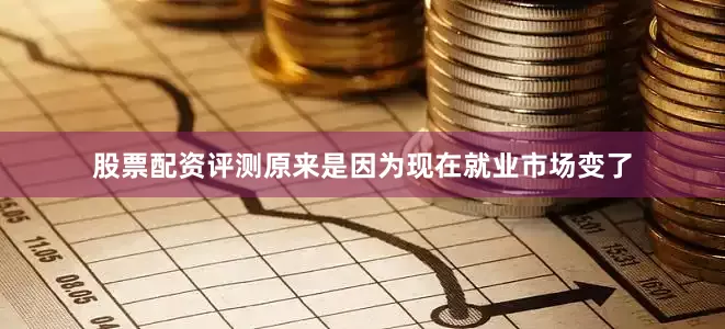 股票配资评测原来是因为现在就业市场变了