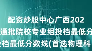 配资炒股中心广西2025年本科普通批院校专业组投档最低分数线(首选物理科目组
