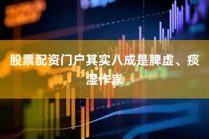 股票配资门户其实八成是脾虚、痰湿作祟