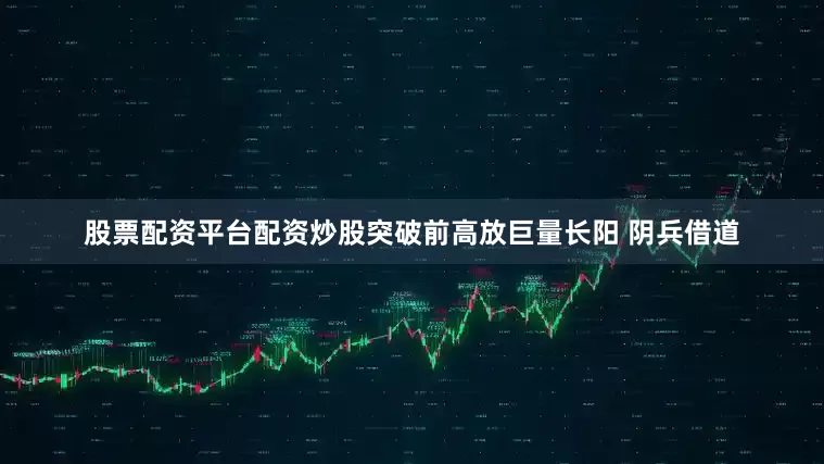 股票配资平台配资炒股突破前高放巨量长阳 阴兵借道
