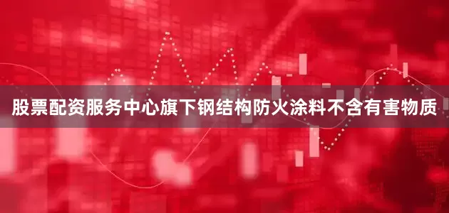 股票配资服务中心旗下钢结构防火涂料不含有害物质